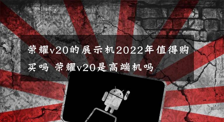 荣耀v20的展示机2022年值得购买吗 荣耀v20是高端机吗