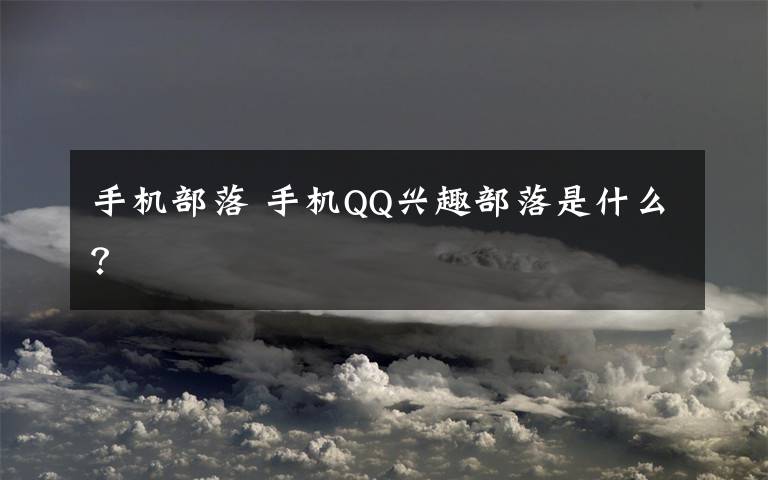 手机部落 手机QQ兴趣部落是什么？