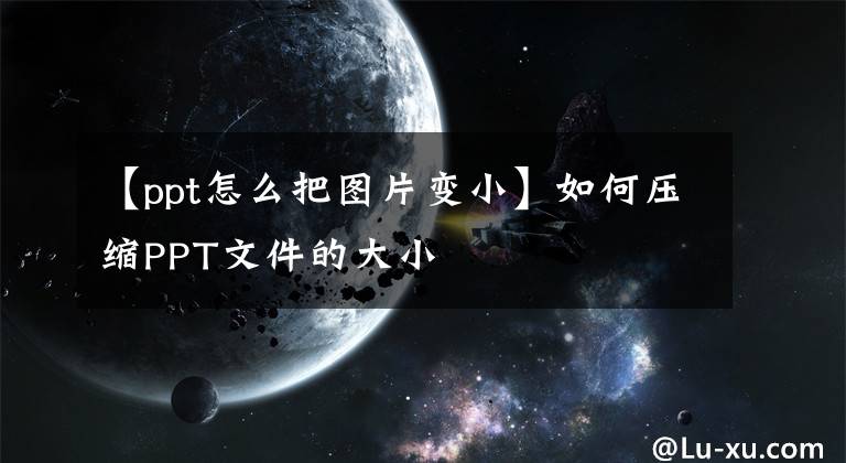 【ppt怎么把图片变小】如何压缩PPT文件的大小