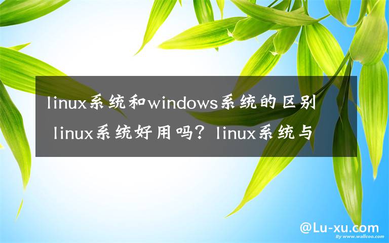 linux系统和windows系统的区别 linux系统好用吗？linux系统与windows的区别