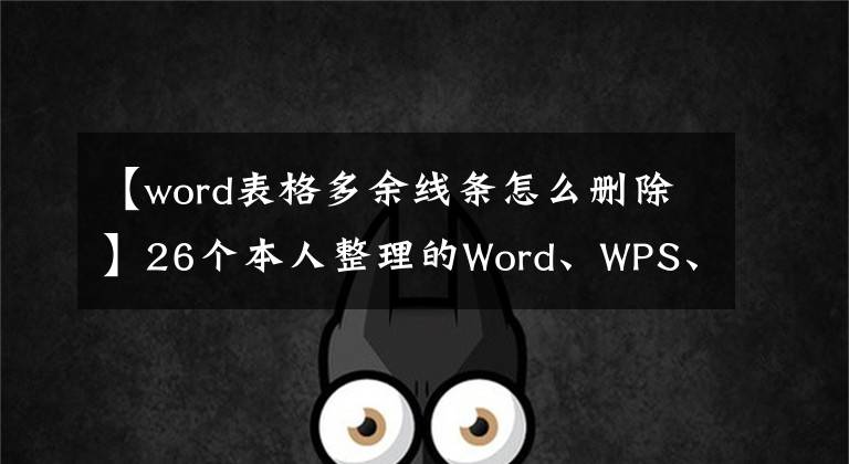 【word表格多余线条怎么删除】26个本人整理的Word、WPS、excel操作实用技巧、纯干货分享