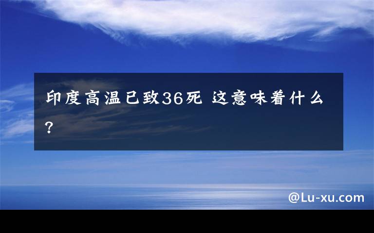 印度高温已致36死 这意味着什么?