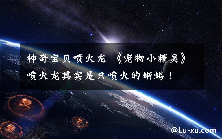 神奇宝贝喷火龙 《宠物小精灵》喷火龙其实是只喷火的蜥蜴！文章配图