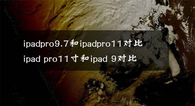 ipadpro9.7和ipadpro11对比 ipad pro11寸和ipad 9对比