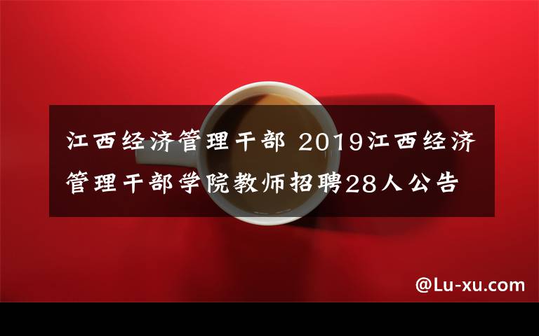 江西经济管理干部 2019江西经济管理干部学院教师招聘28人公告