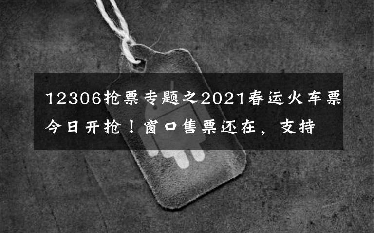 12306抢票专题之2021春运火车票今日开抢！窗口售票还在，支持现金购票