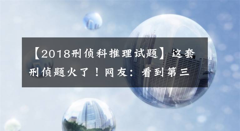 【2018刑侦科推理试题】这套刑侦题火了！网友：看到第三题，智商就被清空