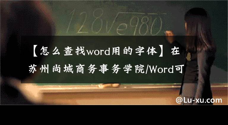 【怎么查找word用的字体】在苏州尚城商务事务学院/Word可以快速找到特殊字体的文字。