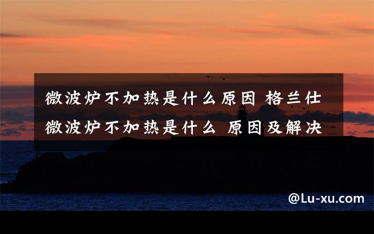 微波炉不加热是什么原因 格兰仕微波炉不加热是什么 原因及解决方法【图文详解】