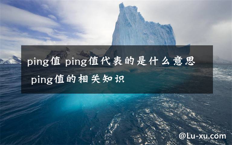 ping值 ping值代表的是什么意思 ping值的相关知识