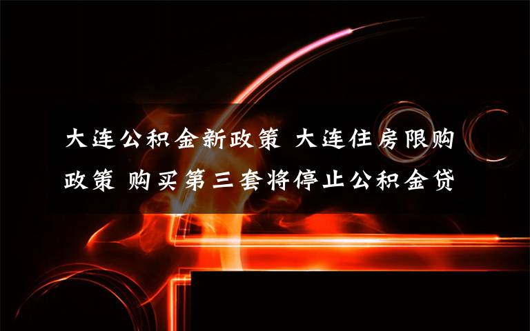 大连公积金新政策 大连住房限购政策 购买第三套将停止公积金贷款