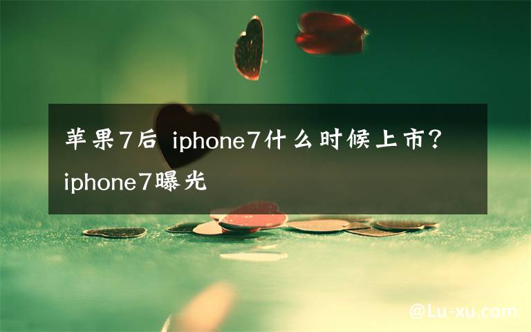 苹果7后 iphone7什么时候上市？iphone7曝光