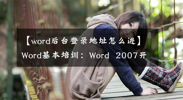 【word后台登录地址怎么进】Word基本培训：Word 2007开始和结束