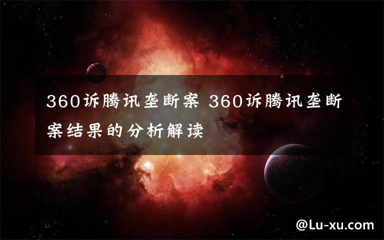 360诉腾讯垄断案 360诉腾讯垄断案结果的分析解读