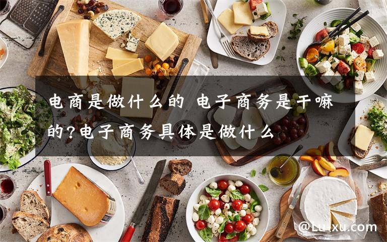 电商是做什么的 电子商务是干嘛的?电子商务具体是做什么文章配图