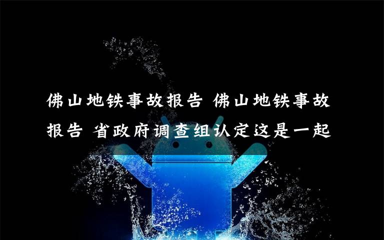 佛山地铁事故报告 佛山地铁事故报告 省政府调查组认定这是一起责任事故