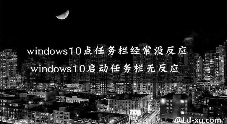 windows10点任务栏经常没反应 windows10启动任务栏无反应