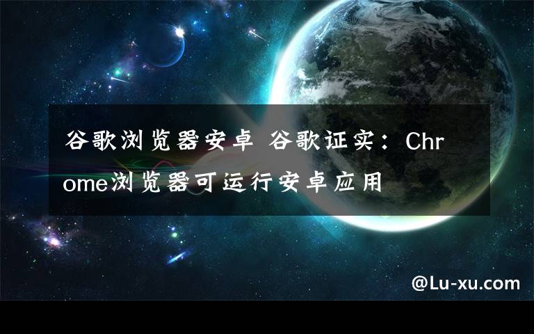 谷歌浏览器安卓 谷歌证实：Chrome浏览器可运行安卓应用