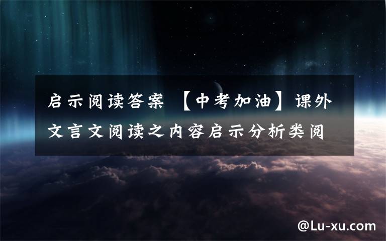 启示阅读答案 【中考加油】课外文言文阅读之内容启示分析类阅读题型