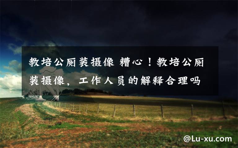 教培公厕装摄像 糟心！教培公厕装摄像，工作人员的解释合理吗？文章配图