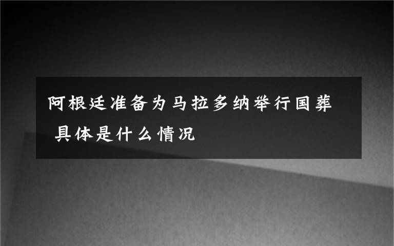 阿根廷准备为马拉多纳举行国葬 具体是什么情况