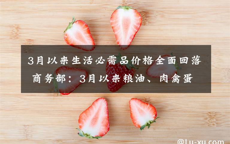 3月以来生活必需品价格全面回落 商务部：3月以来粮油、肉禽蛋、蔬菜等生活必需品的价格全面回落