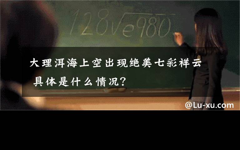 大理洱海上空出现绝美七彩祥云 具体是什么情况？