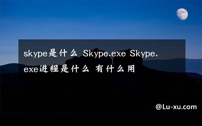 skype是什么 Skype.exe Skype.exe进程是什么 有什么用