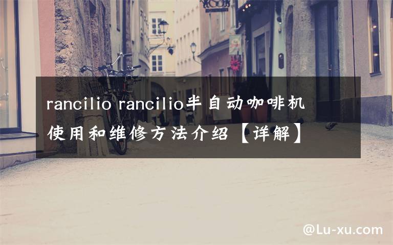 rancilio rancilio半自动咖啡机使用和维修方法介绍【详解】