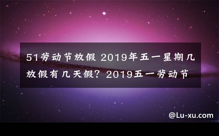 51劳动节放假 2019年五一星期几放假有几天假？2019五一劳动节放假调休安排