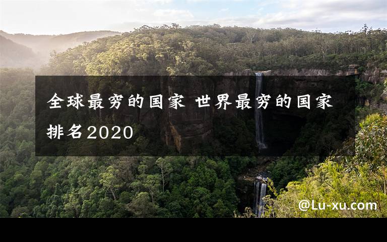 全球最穷的国家 世界最穷的国家排名2020