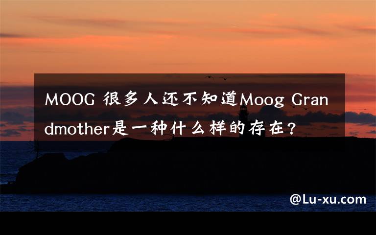 MOOG 很多人还不知道Moog Grandmother是一种什么样的存在?