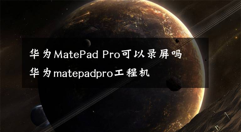 华为MatePad Pro可以录屏吗 华为matepadpro工程机