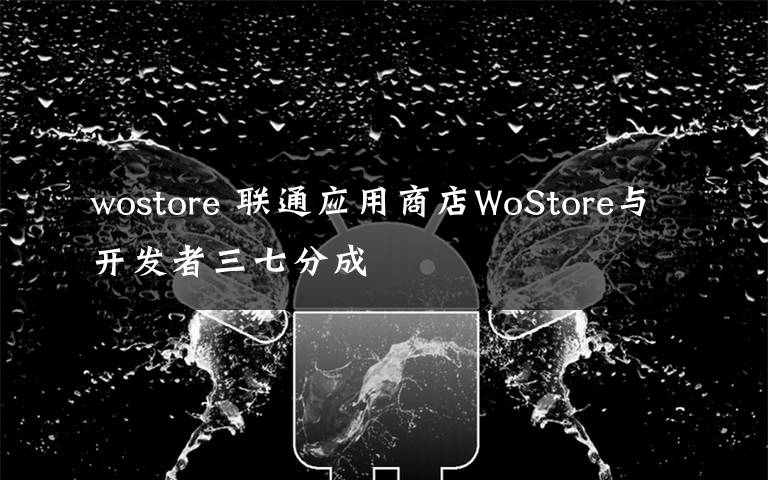 wostore 联通应用商店WoStore与开发者三七分成