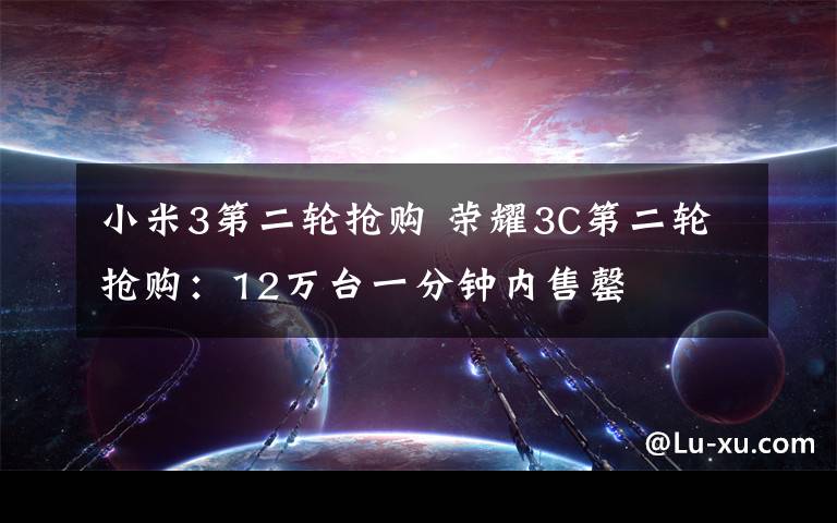 小米3第二轮抢购 荣耀3C第二轮抢购：12万台一分钟内售罄
