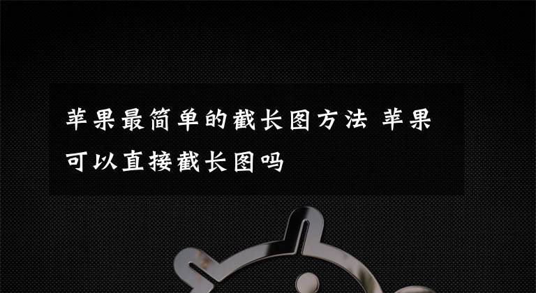 苹果最简单的截长图方法 苹果可以直接截长图吗