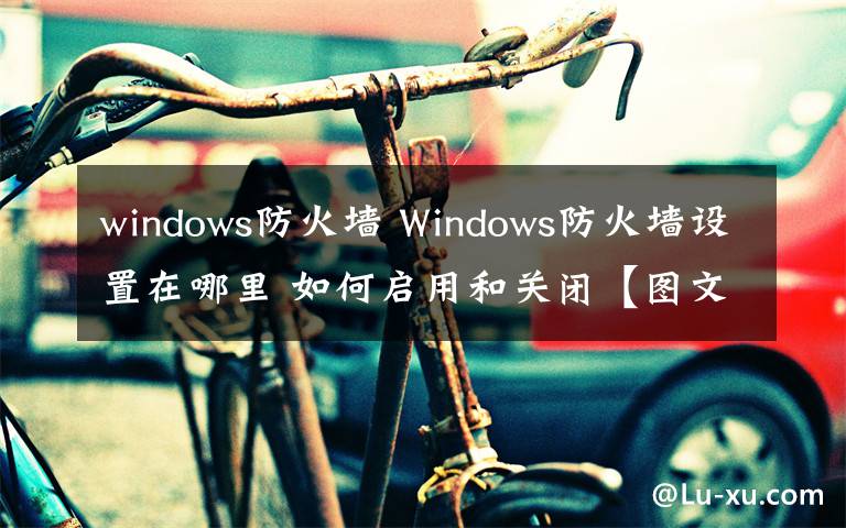 windows防火墙 Windows防火墙设置在哪里 如何启用和关闭【图文教程】