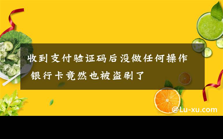 收到支付验证码后没做任何操作 银行卡竟然也被盗刷了