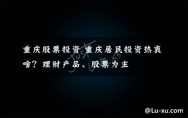重庆股票投资 重庆居民投资热衷啥？理财产品、股票为主