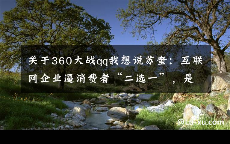 关于360大战qq我想说苏奎：互联网企业逼消费者“二选一”，是流量分配权的武器化