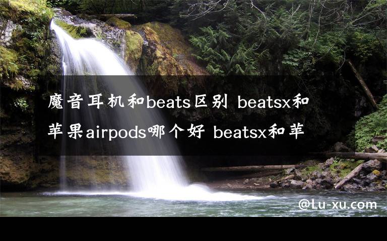 魔音耳机和beats区别 beatsx和苹果airpods哪个好 beatsx和苹果airpods区别