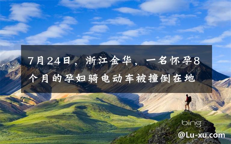 7月24日，浙江金华，一名怀孕8个月的孕妇骑电动车被撞倒在地，她下意识的第一反应是摸了摸自己的