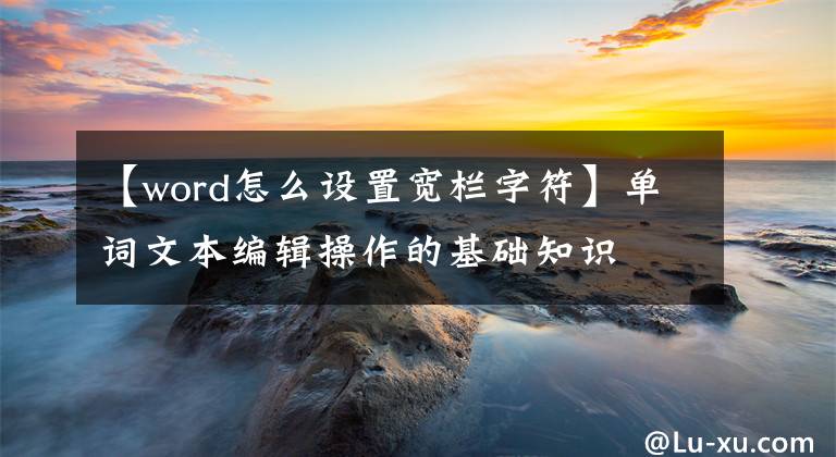 【word怎么设置宽栏字符】单词文本编辑操作的基础知识