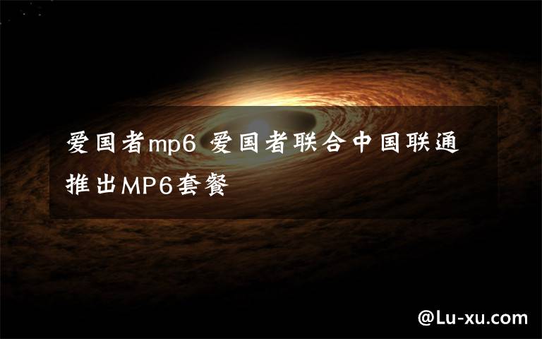 爱国者mp6 爱国者联合中国联通推出MP6套餐