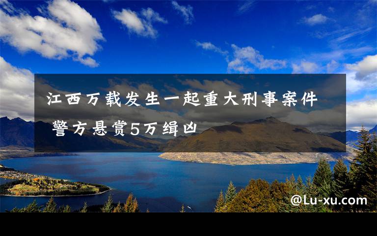 江西万载发生一起重大刑事案件 警方悬赏5万缉凶