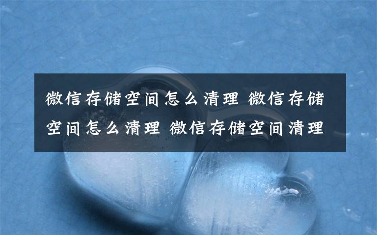 微信存储空间怎么清理 微信存储空间怎么清理 微信存储空间清理方法介绍【详解】