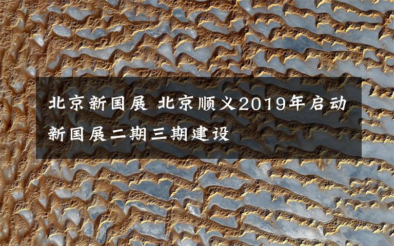 北京新国展 北京顺义2019年启动新国展二期三期建设