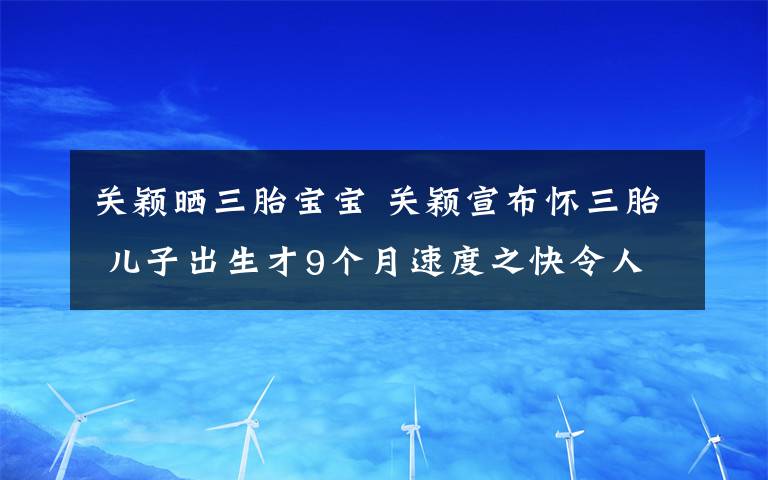 关颖晒三胎宝宝 关颖宣布怀三胎 儿子出生才9个月速度之快令人惊讶