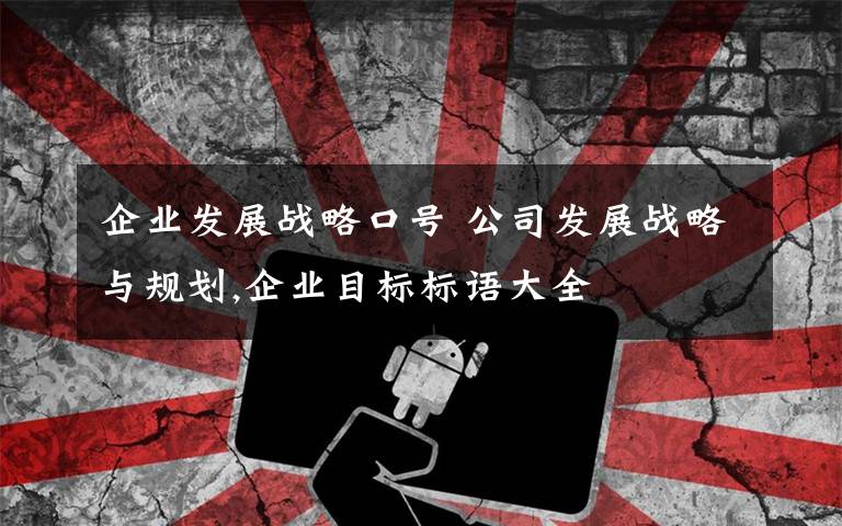 企业发展战略口号 公司发展战略与规划,企业目标标语大全文章配图