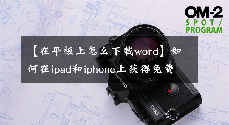 【在平板上怎么下载word】如何在ipad和iphone上获得免费的Microsoft Office